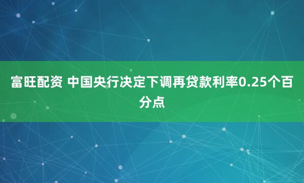 富旺配资 中国央行决定下调再贷款利率0.25个百分点