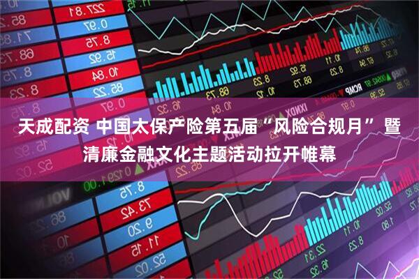 天成配资 中国太保产险第五届“风险合规月” 暨清廉金融文化主题活动拉开帷幕