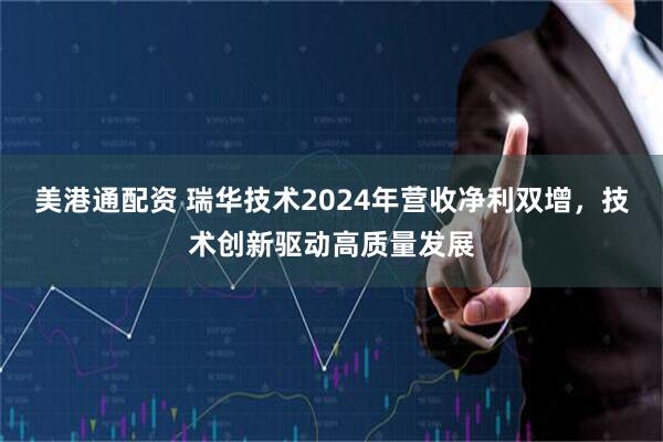 美港通配资 瑞华技术2024年营收净利双增，技术创新驱动高质量发展