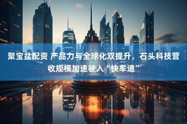 聚宝盆配资 产品力与全球化双提升，石头科技营收规模加速驶入“快车道”