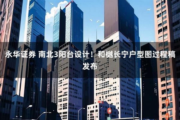 永华证券 南北3阳台设计！和樾长宁户型图过程稿发布