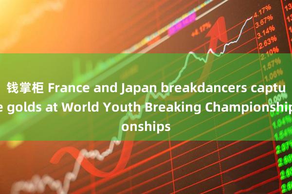 钱掌柜 France and Japan breakdancers capture golds at World Youth Breaking Championships