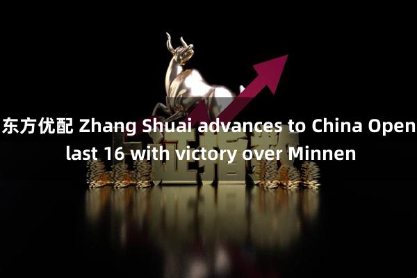 东方优配 Zhang Shuai advances to China Open last 16 with victory over Minnen