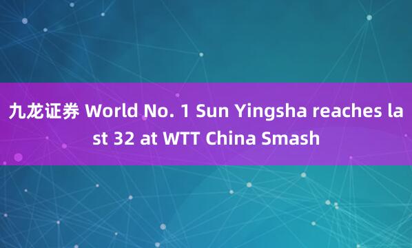 九龙证券 World No. 1 Sun Yingsha reaches last 32 at WTT China Smash