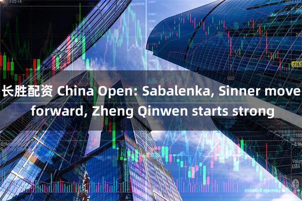 长胜配资 China Open: Sabalenka, Sinner move forward, Zheng Qinwen starts strong