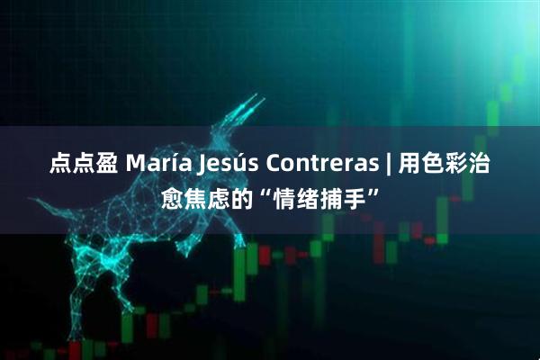 点点盈 María Jesús Contreras | 用色彩治愈焦虑的“情绪捕手”