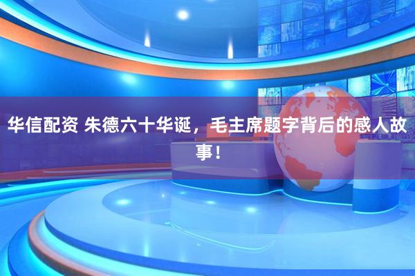华信配资 朱德六十华诞，毛主席题字背后的感人故事！
