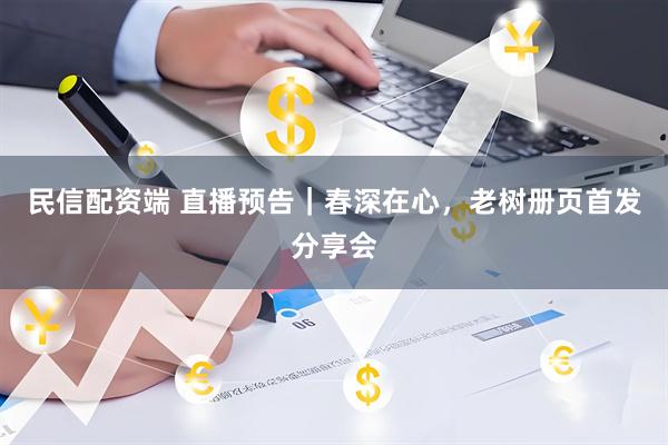 民信配资端 直播预告｜春深在心，老树册页首发分享会