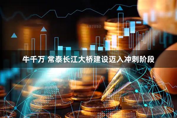 牛千万 常泰长江大桥建设迈入冲刺阶段
