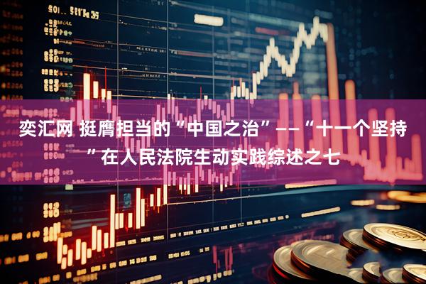 奕汇网 挺膺担当的“中国之治”——“十一个坚持”在人民法院生动实践综述之七