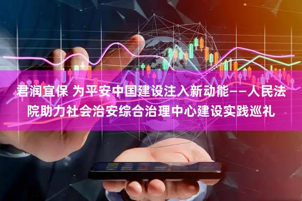 君润宜保 为平安中国建设注入新动能——人民法院助力社会治安综合治理中心建设实践巡礼