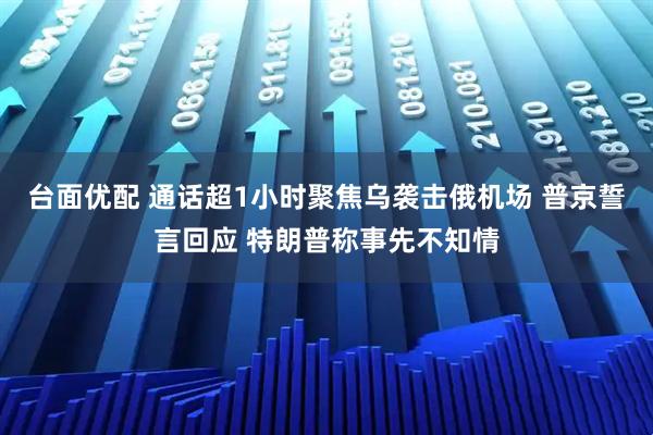 台面优配 通话超1小时聚焦乌袭击俄机场 普京誓言回应 特朗普称事先不知情