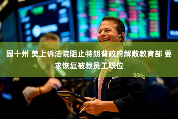 园十州 美上诉法院阻止特朗普政府解散教育部 要求恢复被裁员工职位