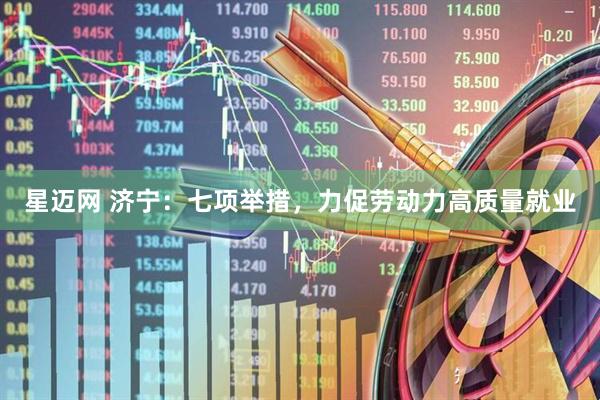 星迈网 济宁：七项举措，力促劳动力高质量就业