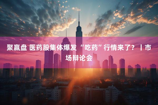 聚赢盘 医药股集体爆发 “吃药”行情来了？丨市场辩论会