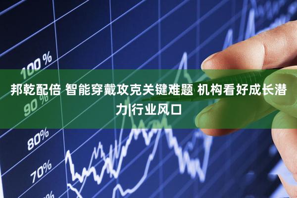 邦乾配倍 智能穿戴攻克关键难题 机构看好成长潜力|行业风口