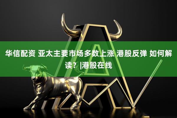 华信配资 亚太主要市场多数上涨 港股反弹 如何解读？|港股在线