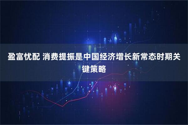 盈富忧配 消费提振是中国经济增长新常态时期关键策略