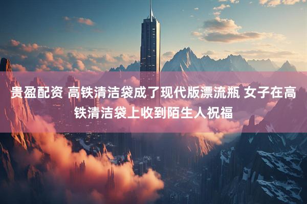 贵盈配资 高铁清洁袋成了现代版漂流瓶 女子在高铁清洁袋上收到陌生人祝福