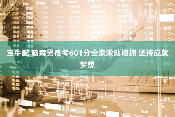 宝牛配 脑瘫男孩考601分全家激动相拥 坚持成就梦想