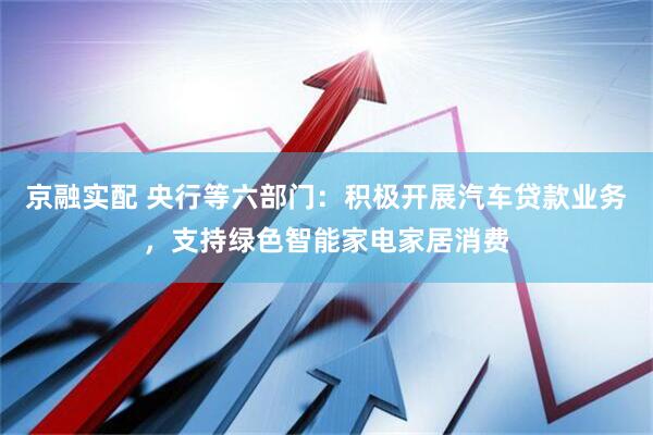 京融实配 央行等六部门：积极开展汽车贷款业务，支持绿色智能家电家居消费