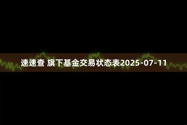 速速查 旗下基金交易状态表2025-07-11