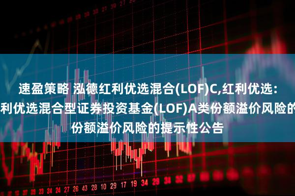 速盈策略 泓德红利优选混合(LOF)C,红利优选: 关于泓德红利优选混合型证券投资基金(LOF)A类份额溢价风险的提示性公告