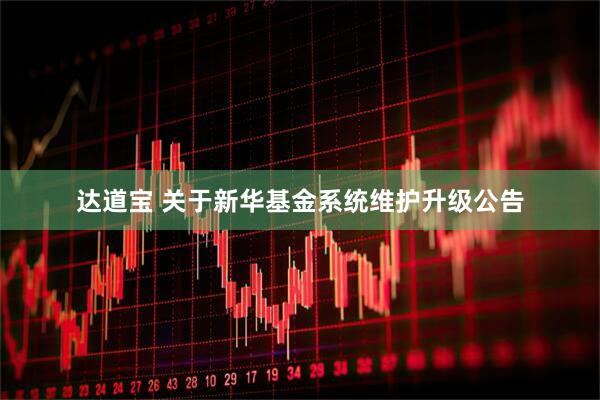 达道宝 关于新华基金系统维护升级公告