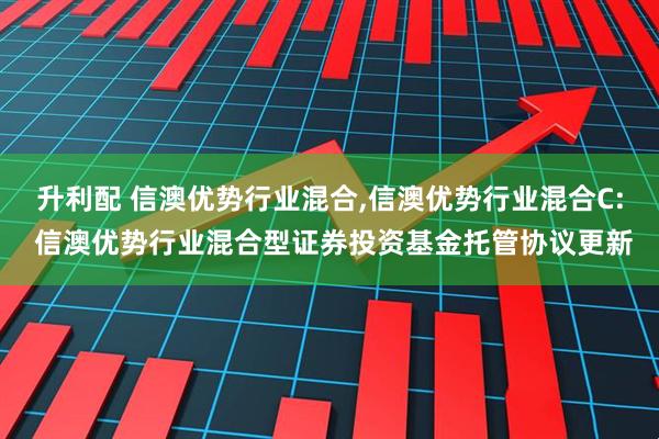 升利配 信澳优势行业混合,信澳优势行业混合C: 信澳优势行业混合型证券投资基金托管协议更新