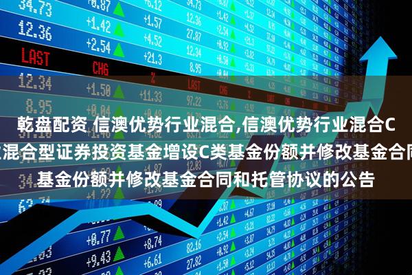 乾盘配资 信澳优势行业混合,信澳优势行业混合C: 关于信澳优势行业混合型证券投资基金增设C类基金份额并修改基金合同和托管协议的公告