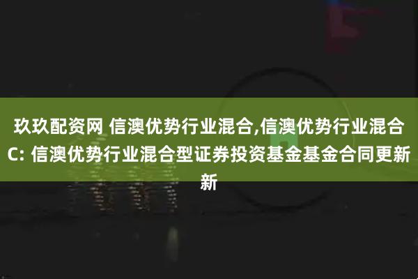 玖玖配资网 信澳优势行业混合,信澳优势行业混合C: 信澳优势行业混合型证券投资基金基金合同更新