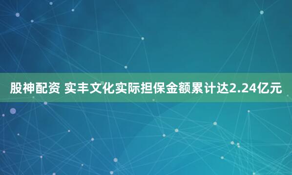 股神配资 实丰文化实际担保金额累计达2.24亿元