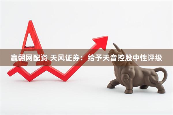 赢翻网配资 天风证券：给予天音控股中性评级