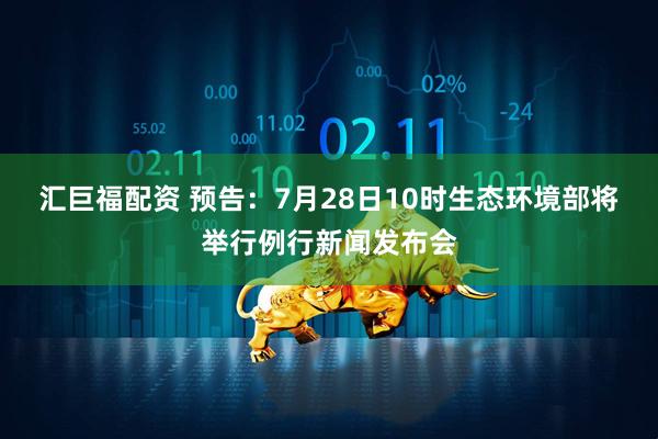 汇巨福配资 预告：7月28日10时生态环境部将举行例行新闻发布会