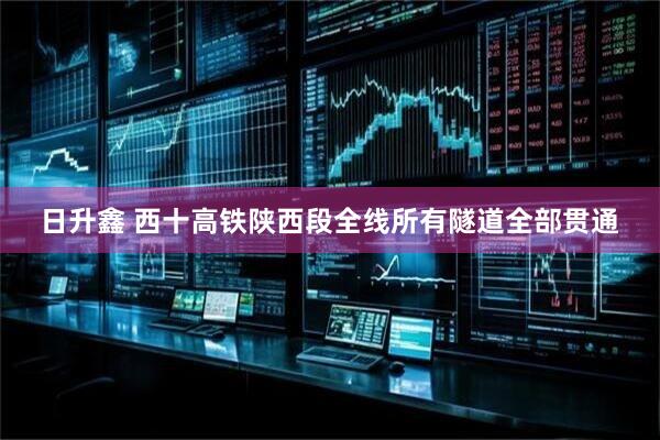 日升鑫 西十高铁陕西段全线所有隧道全部贯通