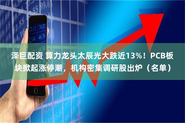 泽巨配资 算力龙头太辰光大跌近13%！PCB板块掀起涨停潮，机构密集调研股出炉（名单）