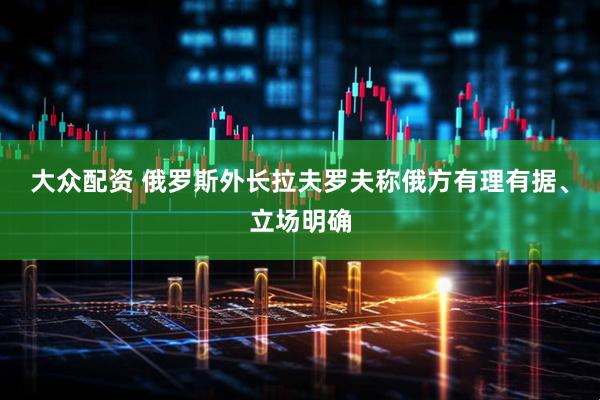 大众配资 俄罗斯外长拉夫罗夫称俄方有理有据、立场明确
