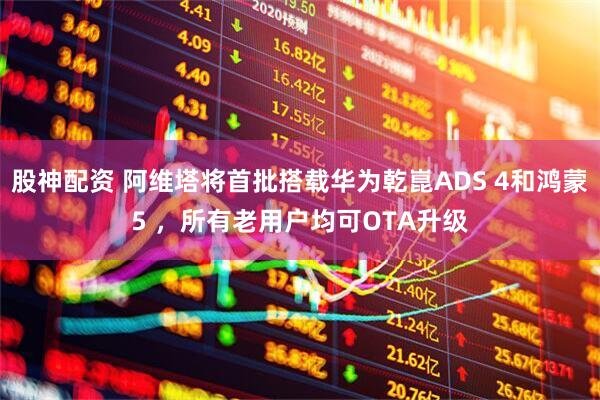 股神配资 阿维塔将首批搭载华为乾崑ADS 4和鸿蒙5 ，所有老用户均可OTA升级