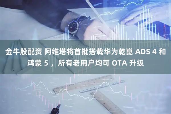 金牛股配资 阿维塔将首批搭载华为乾崑 ADS 4 和鸿蒙 5 ，所有老用户均可 OTA 升级