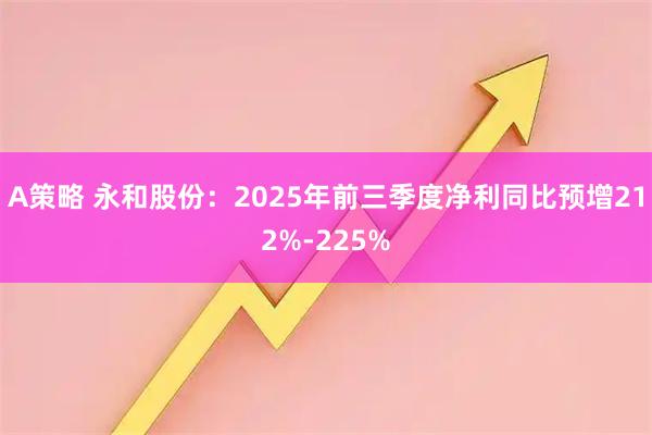 A策略 永和股份：2025年前三季度净利同比预增212%-225%