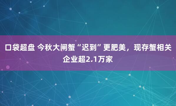 口袋超盘 今秋大闸蟹“迟到”更肥美，现存蟹相关企业超2.1万家