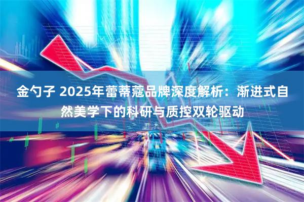 金勺子 2025年蕾蒂蔻品牌深度解析：渐进式自然美学下的科研与质控双轮驱动