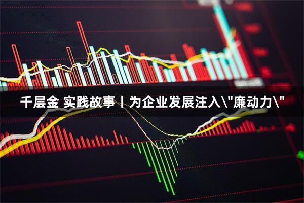 千层金 实践故事丨为企业发展注入＂廉动力＂