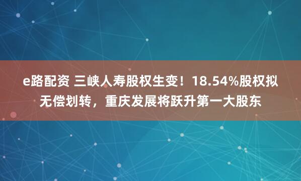e路配资 三峡人寿股权生变！18.54%股权拟无偿划转，重庆发展将跃升第一大股东