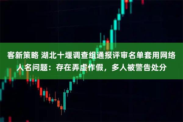 客新策略 湖北十堰调查组通报评审名单套用网络人名问题：存在弄虚作假，多人被警告处分