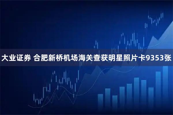 大业证券 合肥新桥机场海关查获明星照片卡9353张