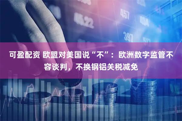 可盈配资 欧盟对美国说“不”：欧洲数字监管不容谈判，不换钢铝关税减免