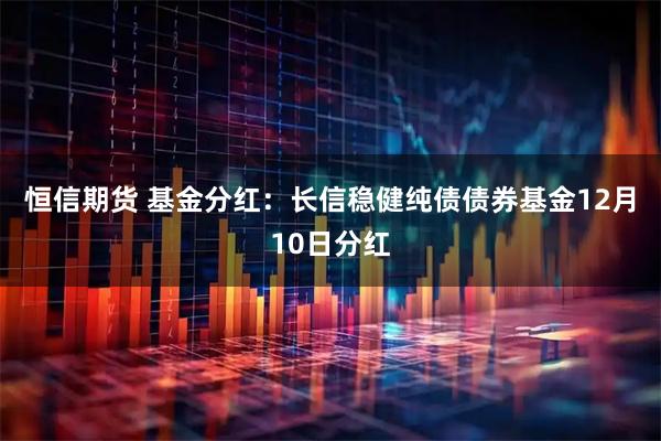 恒信期货 基金分红:长信稳健纯债债券基金12月10日分红