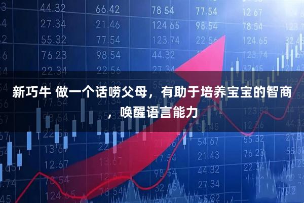 新巧牛 做一个话唠父母，有助于培养宝宝的智商，唤醒语言能力