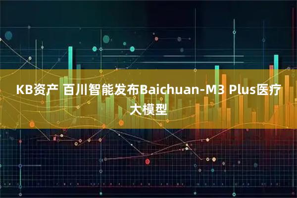 KB资产 百川智能发布Baichuan-M3 Plus医疗大模型